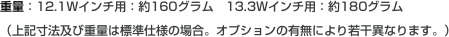 重量：12.1Wインチ用：約160グラム　13.3Wインチ用：約180グラム